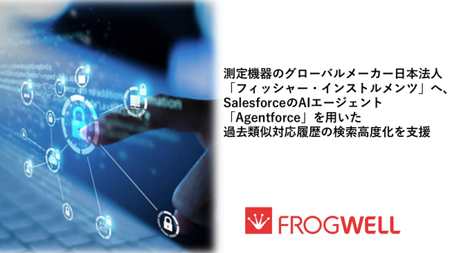 フロッグウェル、測定機器のグローバルメーカー日本法人「フィッシャー・インストルメンツ」へ、SalesforceのAIエージェント「Agentforce」を用いた過去類似対応履歴の検索高度化を支援
