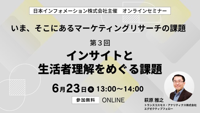 【6/23（火）13:00開催】オンラインセミナー『いま、そこにあるマーケティングリサーチの課題　第3回：インサイトと生活者理解をめぐる課題』