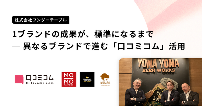 「YONA YONA BEER WORKS」、「バルバッコア」などを運営する株式会社ワンダーテーブルが、「モーモーパラダイス」での成果を根拠に「口コミコム」を複数ブランドへ展開した事例を公開