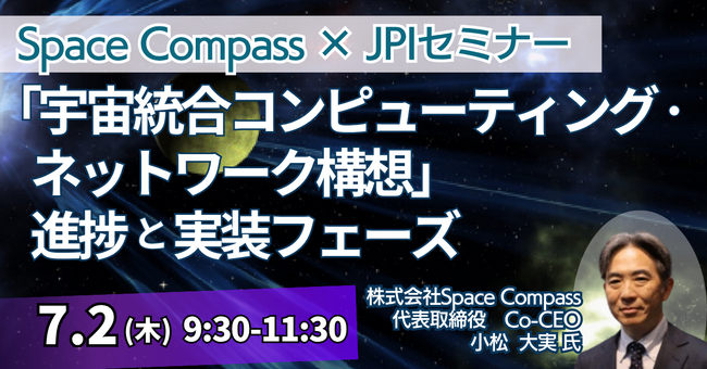 【JPIセミナー】（株）Space Compass「“宇宙統合コンピューティング・ネットワーク構想” その進捗と実装フェーズ」7月2日(木)開催
