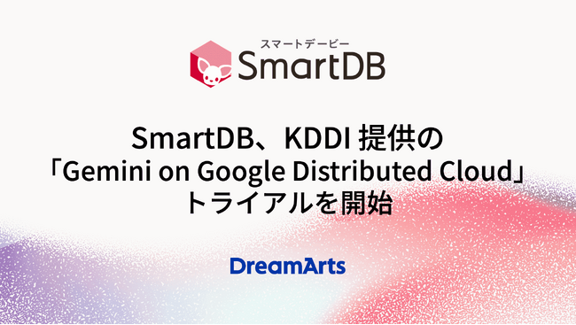 SmartDB、KDDI提供の「Gemini on Google Distributed Cloud」トライアルを開始　-国内データ主権を担保しつつ、先進的なAIの業務活用を可能に-