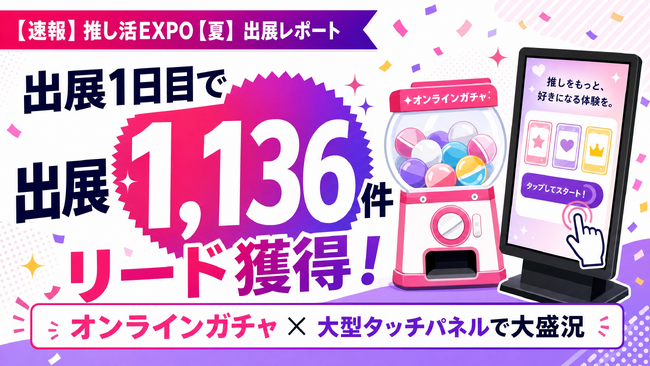 【速報】推し活EXPO【夏】出展1日目で1,136件のリード獲得を達成！オンラインガチャ×大型タッチパネルの相乗効果でブースが大盛況