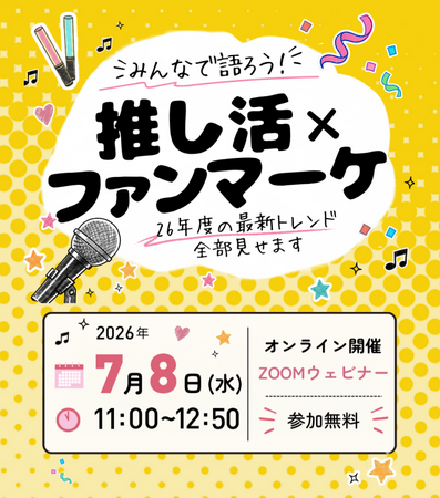 【7/8（水）参加無料】「推し活×ファンマーケ ～26年度の最新トレンド全部見せます～」オンラインセミナーを開催！