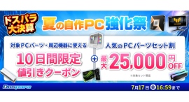 【ドスパラ】最大でPCパーツや周辺機器が1万円値引きやパーツセットが2万5千円引き 通販サイト限定 『ドスパラ大決算 夏の自作PC強化祭』開催 【ドスパラ】最大でPCパーツや周辺機器が1万円値引きやパーツセットが2万5千円引き 通販サイト限定 『ドスパラ大決算 夏の自作PC強化祭』開催