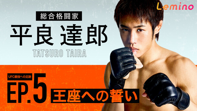 総合格闘家、平良達郎選手のドキュメント・シリーズ第5弾「平良達郎 TATSURO TAIRA UFC最強への足跡EP.5『王座への誓い』」をLeminoプレミアムで独占配信開始