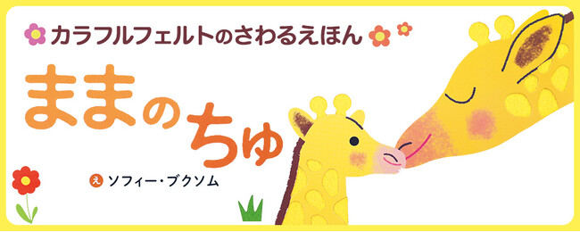 【新刊情報】親子のスキンシップがもっと楽しくなる！ 軽くて安心、カラフルフェルトのさわる絵本『ままの ちゅ』7/14発売！　プレゼントにもぴったり！おしゃれなフランス生まれの絵本です。