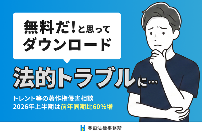 「無料だと思ってダウンロード」が法的トラブルに──トレント等の著作権侵害相談、2026年上半期は前年同期比60%増